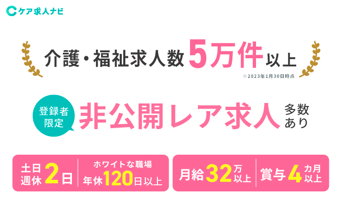 ケア求人ナビ。介護・福祉求人数15万件以上※2023年1月30日時点。登録者限定非公開レア求人多数あり。土日週休2日。ホワイトな職場年休120日以上。月給32万以上。賞与4ヶ月以上。